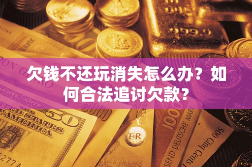 武汉欠钱不还玩消失怎么办？如何合法追讨欠款？