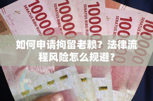 武汉如何申请拘留老赖？法律流程风险怎么规避？