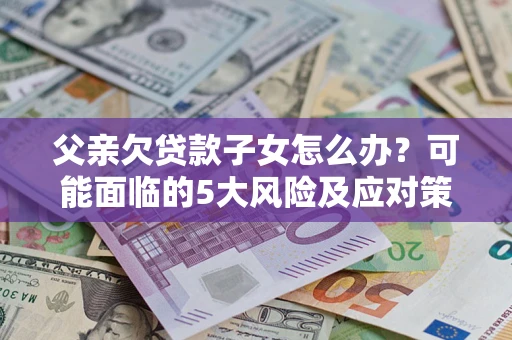 武汉父亲欠贷款子女怎么办？可能面临的5大风险及应对策略