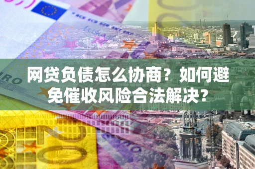 武汉网贷负债怎么协商？如何避免催收风险合法解决？