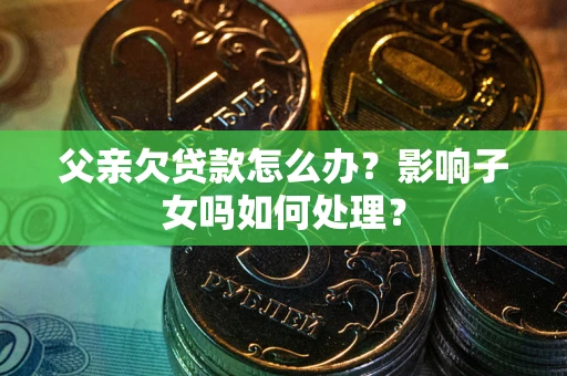 武汉父亲欠贷款怎么办？影响子女吗如何处理？
