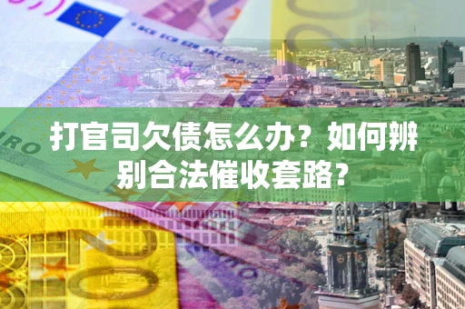 武汉打官司欠债怎么办？如何辨别合法催收套路？