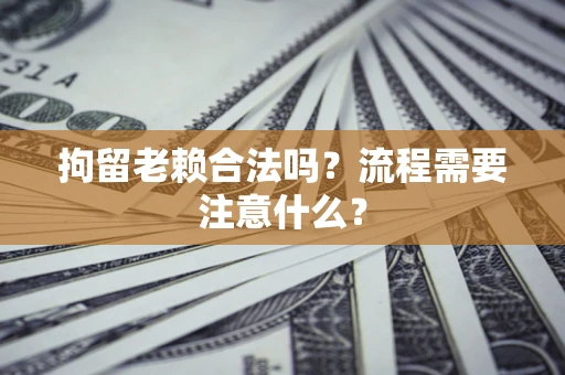 武汉拘留老赖合法吗？流程需要注意什么？