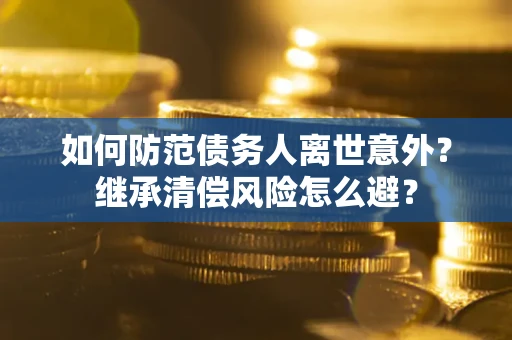武汉如何防范债务人离世意外？继承清偿风险怎么避？