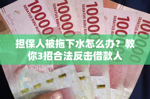 武汉担保人被拖下水怎么办？教你3招合法反击借款人