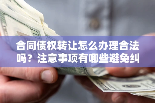 武汉合同债权转让怎么办理合法吗？注意事项有哪些避免纠纷？