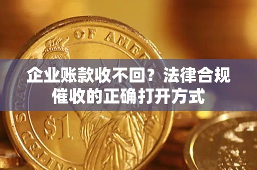武汉企业账款收不回？法律合规催收的正确打开方式