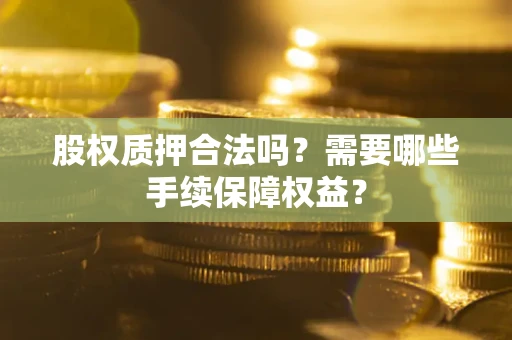 武汉股权质押合法吗？需要哪些手续保障权益？