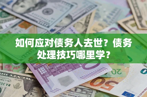 武汉如何应对债务人去世？债务处理技巧哪里学？