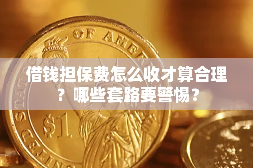 武汉借钱担保费怎么收才算合理？哪些套路要警惕？
