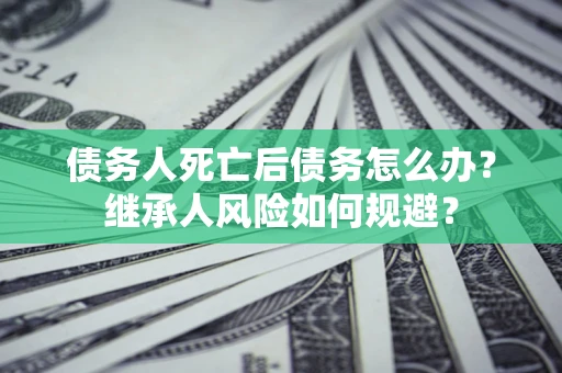 武汉债务人死亡后债务怎么办？继承人风险如何规避？
