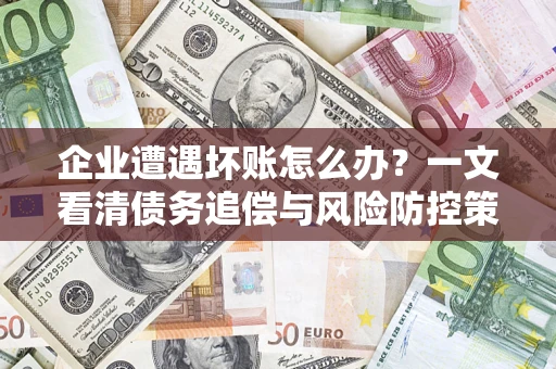 武汉企业遭遇坏账怎么办？一文看清债务追偿与风险防控策略