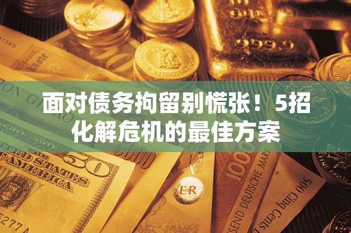 武汉面对债务拘留别慌张！5招化解危机的最佳方案
