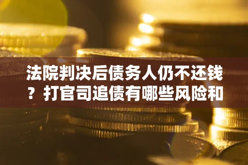 武汉法院判决后债务人仍不还钱？打官司追债有哪些风险和技巧？