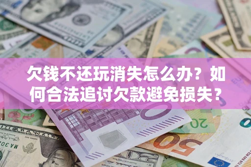 武汉欠钱不还玩消失怎么办?如何合法追讨欠款避免损失? 武汉欠钱不还玩消失怎么办?如何合法追讨欠款避免损失?