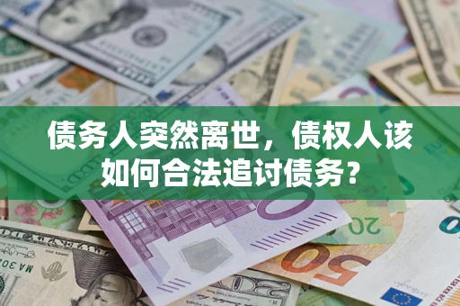 武汉债务人突然离世，债权人该如何合法追讨债务？
