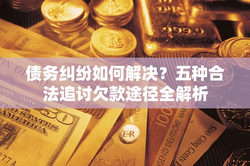 武汉债务纠纷如何解决？五种合法追讨欠款途径全解析