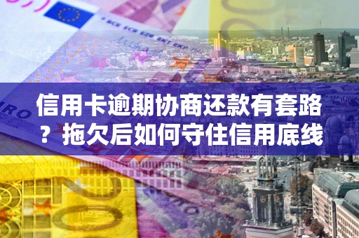 武汉信用卡逾期协商还款有套路？拖欠后如何守住信用底线？