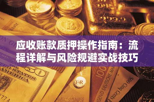 武汉应收账款质押操作指南:流程详解与风险规避实战技巧 武汉应收账款质押操作指南:流程详解与风险规避实战技巧