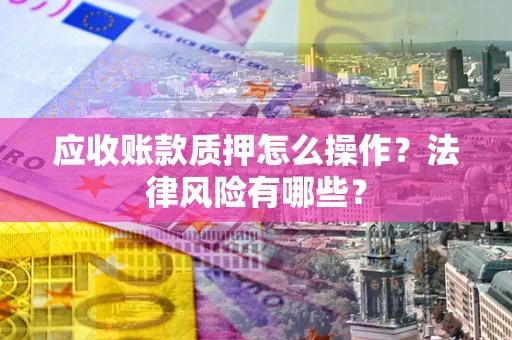 武汉应收账款质押怎么操作？法律风险有哪些？