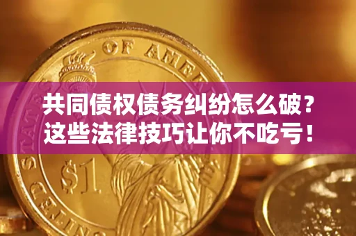 武汉共同债权债务纠纷怎么破？这些法律技巧让你不吃亏！