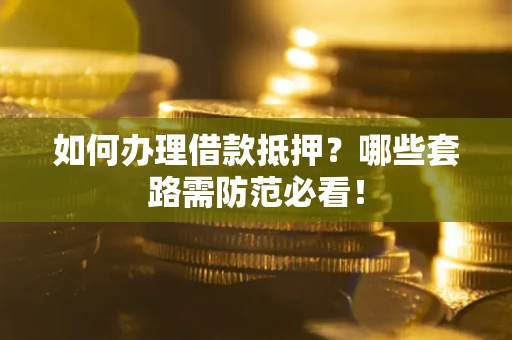 武汉如何办理借款抵押？哪些套路需防范必看！