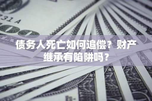 武汉债务人死亡如何追偿？财产继承有陷阱吗？
