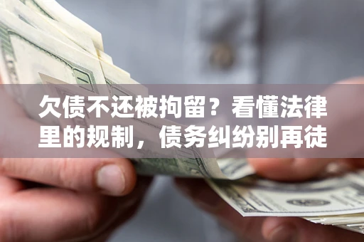 武汉欠债不还被拘留？看懂法律里的规制，债务纠纷别再徒劳奔波