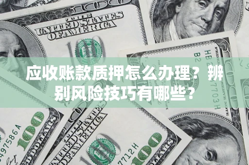 武汉应收账款质押怎么办理？辨别风险技巧有哪些？