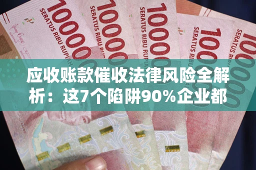 武汉应收账款催收法律风险全解析：这7个陷阱90%企业都踩过（含合规应对指南）
