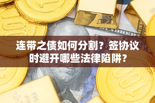 武汉连带之债如何分割？签协议时避开哪些法律陷阱？