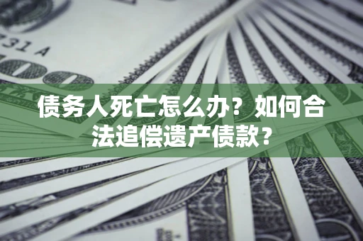 武汉债务人死亡怎么办？如何合法追偿遗产债款？