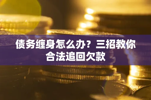 武汉债务缠身怎么办？三招教你合法追回欠款
