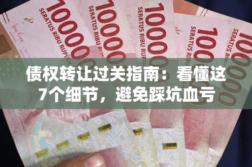 武汉债权转让过关指南：看懂这7个细节，避免踩坑血亏