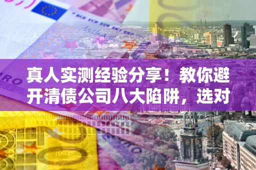 武汉真人实测经验分享！教你避开清债公司八大陷阱，选对机构少走十年弯路