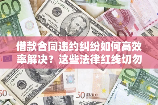 武汉借款合同违约纠纷如何高效率解决？这些法律红线切勿触碰