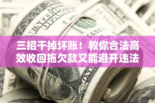 武汉三招干掉坏账！教你合法高效收回拖欠款又能避开违法雷区