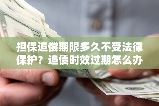 武汉担保追偿期限多久不受法律保护？追债时效过期怎么办？