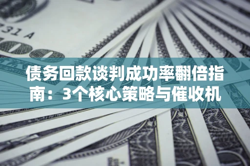武汉债务回款谈判成功率翻倍指南：3个核心策略与催收机构避坑法则