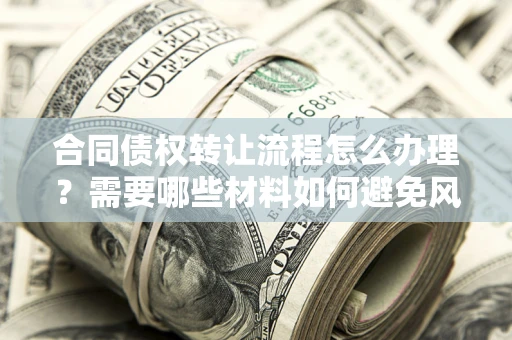 武汉合同债权转让流程怎么办理？需要哪些材料如何避免风险？