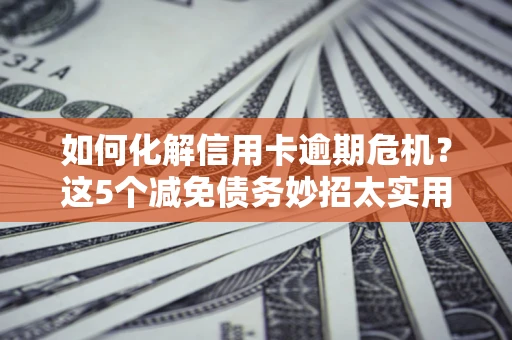 武汉如何化解信用卡逾期危机？这5个减免债务妙招太实用