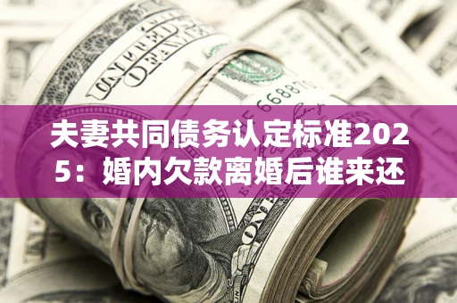 武汉夫妻共同债务认定标准2025:婚内欠款离婚后谁来还? 武汉夫妻共同债务认定标准2025:婚内欠款离婚后谁来还?