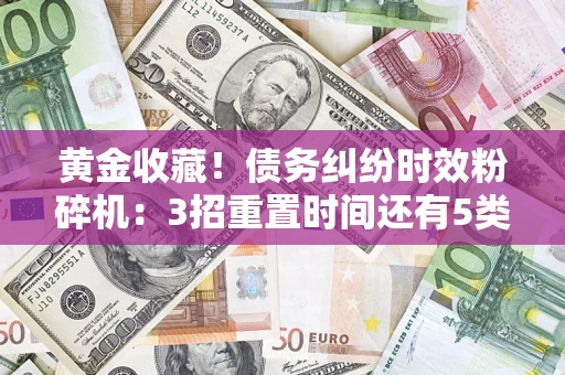 武汉黄金收藏！债务纠纷时效粉碎机：3招重置时间还有5类不设年限的特殊债务
