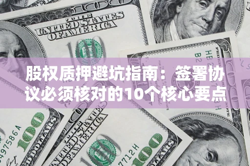 武汉股权质押避坑指南:签署协议必须核对的10个核心要点 武汉股权质押避坑指南:签署协议必须核对的10个核心要点