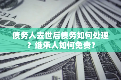 武汉债务人去世后债务如何处理？继承人如何免责？
