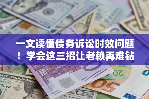 武汉一文读懂债务诉讼时效问题！学会这三招让老赖再难钻空子
