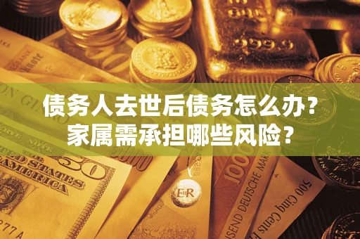 武汉债务人去世后债务怎么办？家属需承担哪些风险？