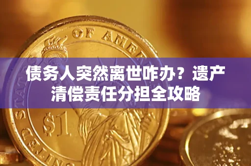武汉债务人突然离世咋办？遗产清偿责任分担全攻略