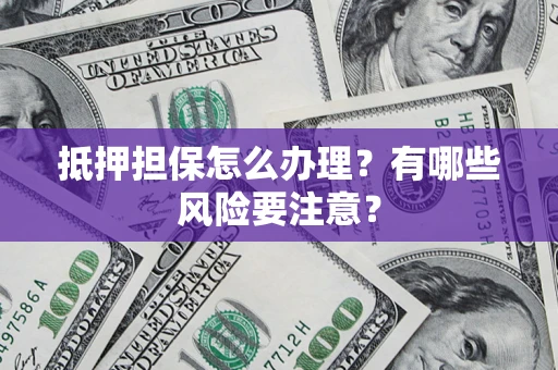 武汉抵押担保怎么办理？有哪些风险要注意？