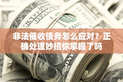 武汉非法催收债务怎么应对？正确处理妙招你掌握了吗